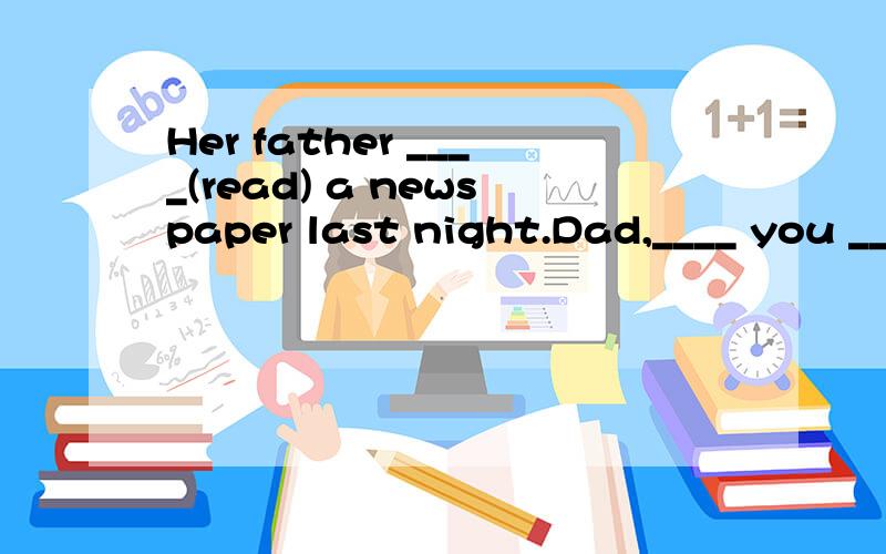 Her father ____(read) a newspaper last night.Dad,____ you __