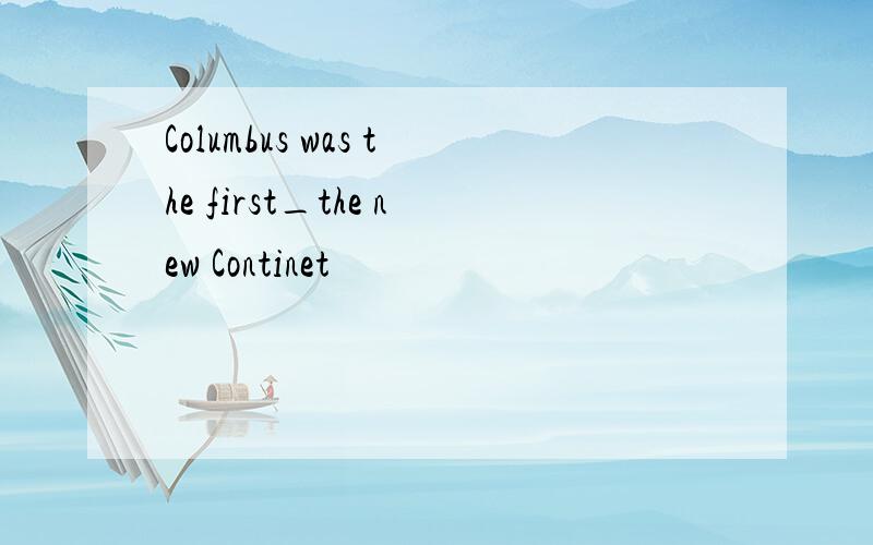 Columbus was the first_the new Continet