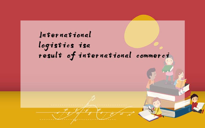 International logistics isa result of international commerci