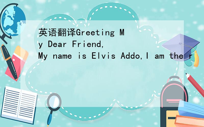 英语翻译Greeting My Dear Friend,My name is Elvis Addo,I am the r