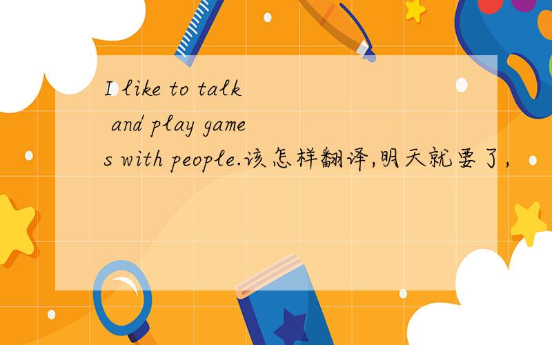 I like to talk and play games with people.该怎样翻译,明天就要了,