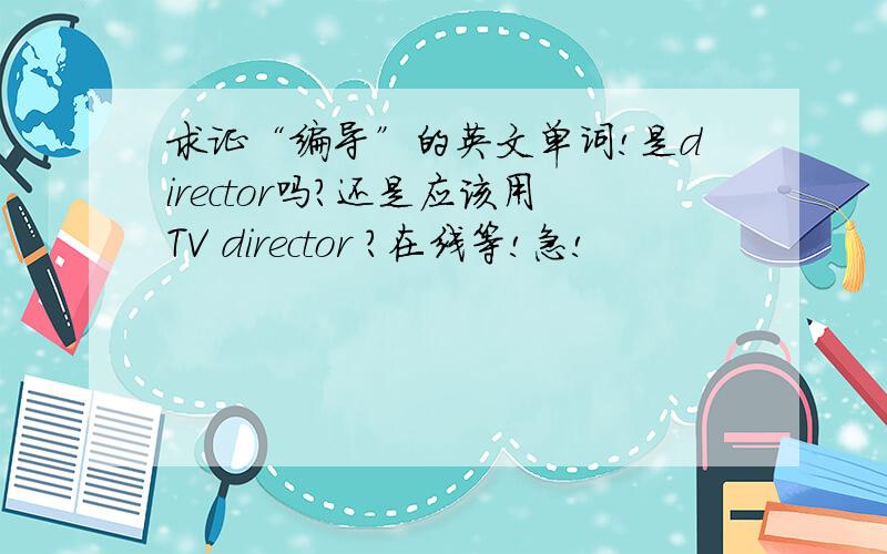 求证“编导”的英文单词!是director吗?还是应该用TV director ?在线等!急!