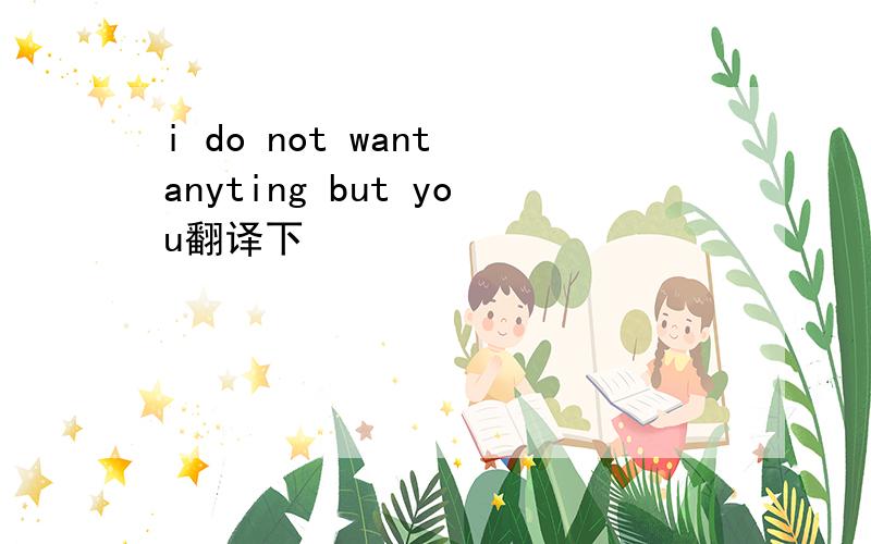 i do not want anyting but you翻译下