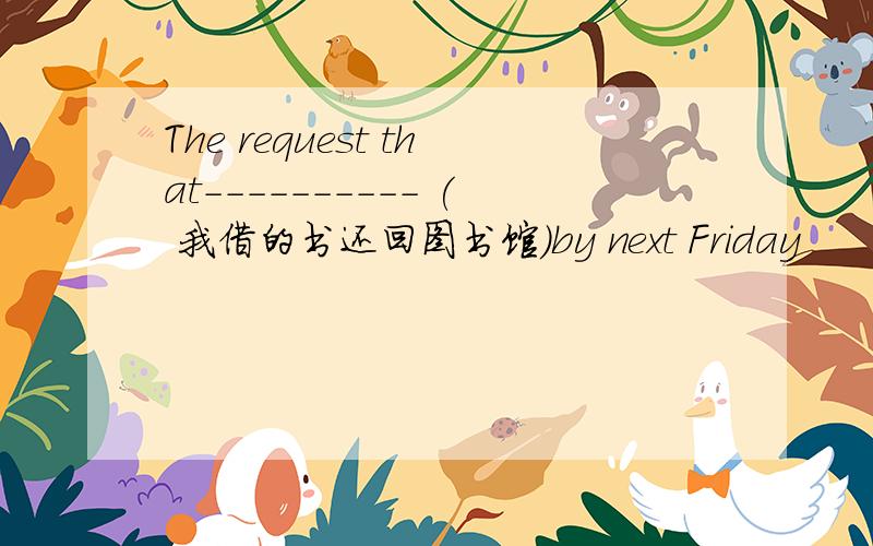 The request that---------- ( 我借的书还回图书馆)by next Friday