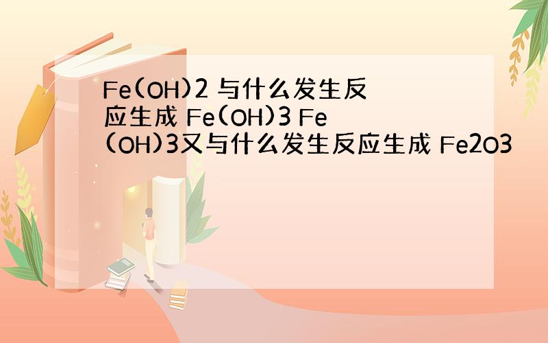 Fe(OH)2 与什么发生反应生成 Fe(OH)3 Fe(OH)3又与什么发生反应生成 Fe2O3