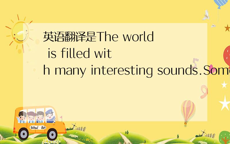 英语翻译是The world is filled with many interesting sounds.Some a