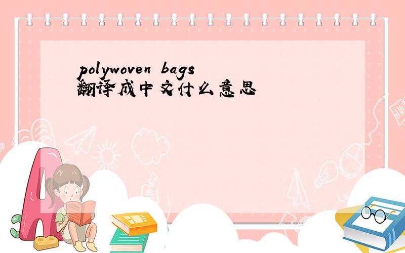 polywoven bags翻译成中文什么意思