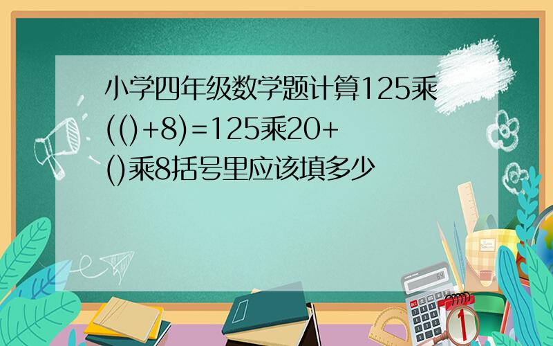 小学四年级数学题计算125乘(()+8)=125乘20+()乘8括号里应该填多少