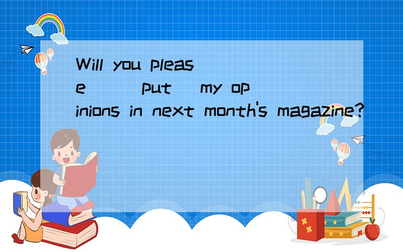 Will you please__(put) my opinions in next month's magazine?