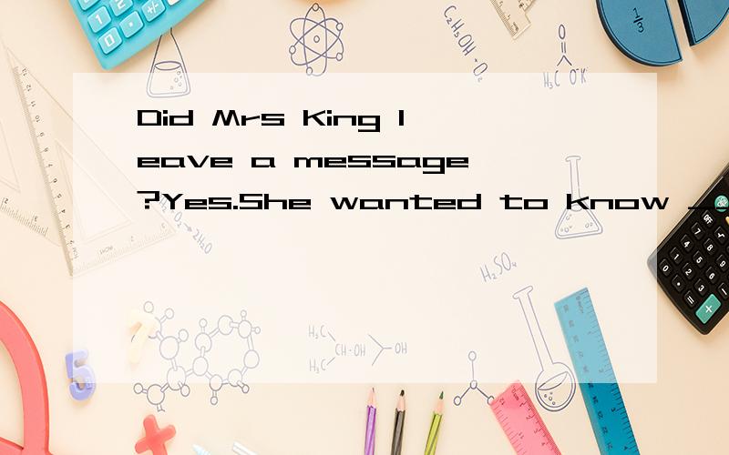 Did Mrs King leave a message?Yes.She wanted to know ___this