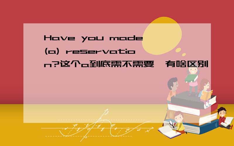 Have you made (a) reservation?这个a到底需不需要,有啥区别