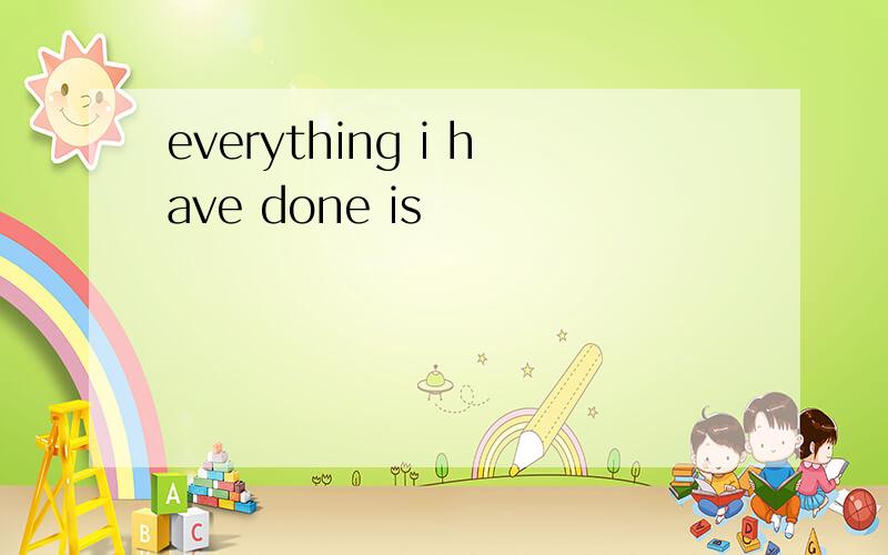 everything i have done is