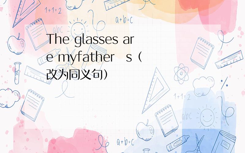 The glasses are myfatherˊs（ 改为同义句）