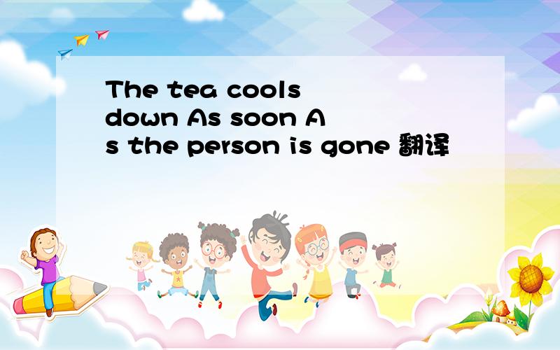 The tea cools down As soon As the person is gone 翻译