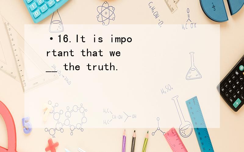 ·16.It is important that we __ the truth.