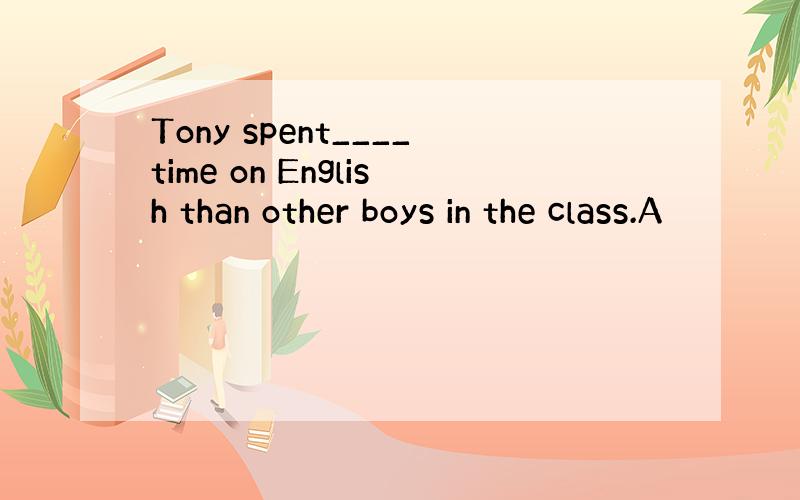 Tony spent____time on English than other boys in the class.A