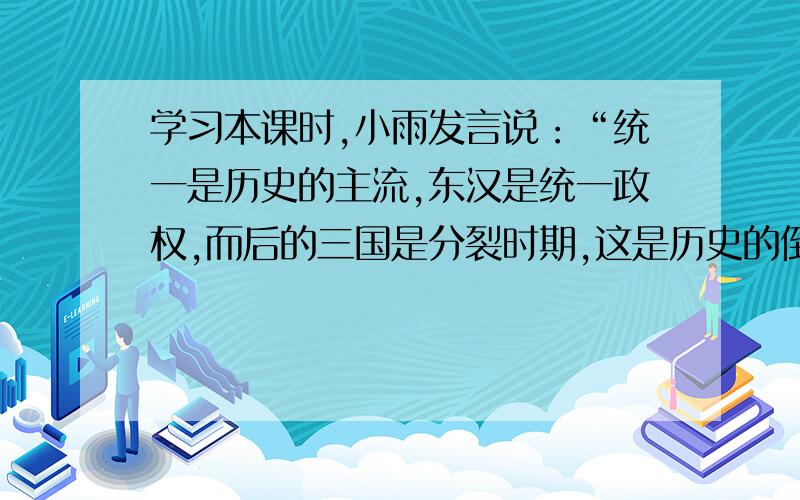 学习本课时,小雨发言说：“统一是历史的主流,东汉是统一政权,而后的三国是分裂时期,这是历史的倒退.”