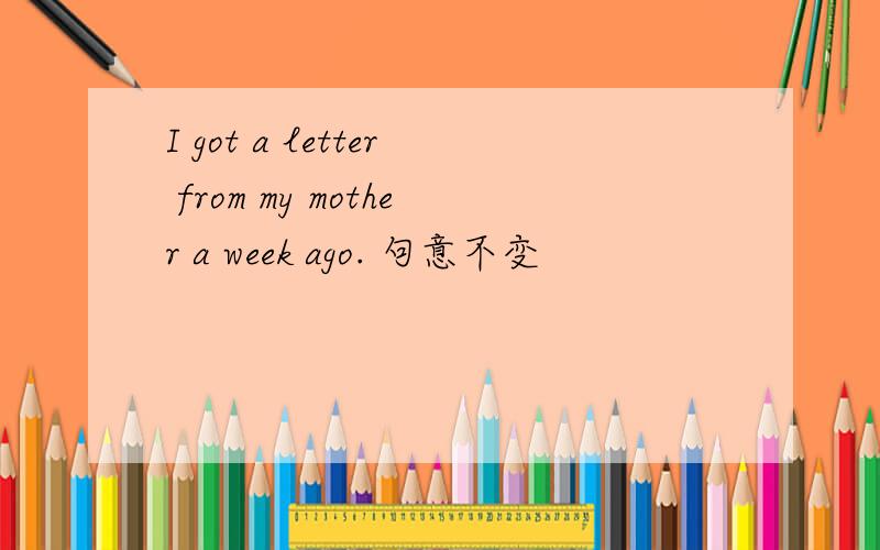 I got a letter from my mother a week ago. 句意不变