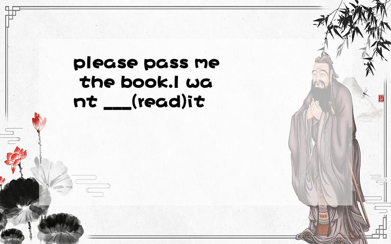 please pass me the book.l want ___(read)it