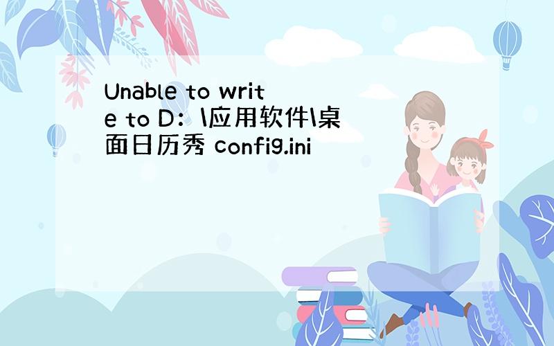 Unable to write to D：\应用软件\桌面日历秀 config.ini
