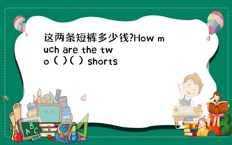 这两条短裤多少钱?How much are the two ( )( ) shorts