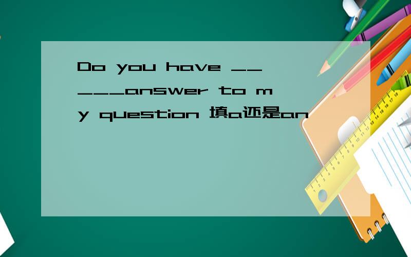 Do you have _____answer to my question 填a还是an