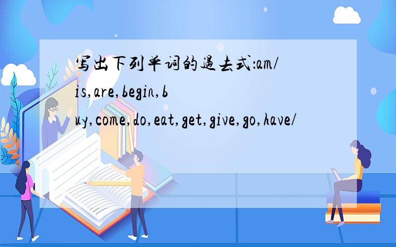 写出下列单词的过去式：am/is,are,begin,buy,come,do,eat,get,give,go,have/