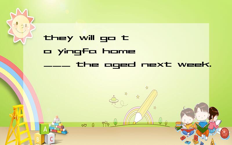 they will go to yingfa home ___ the aged next week.