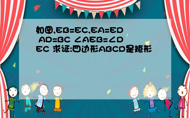 如图,EB=EC,EA=ED AD=BC ∠AEB=∠DEC 求证:四边形ABCD是矩形