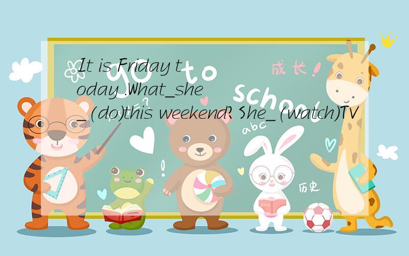 It is Friday today .What_she_(do)this weekend?She_(watch)TV