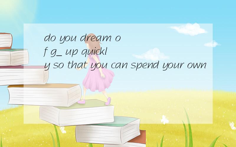 do you dream of g_ up quickly so that you can spend your own