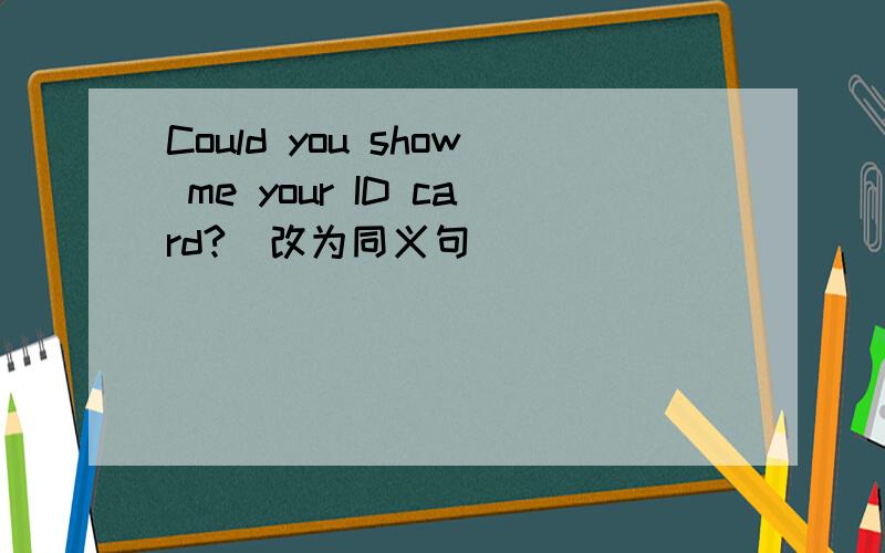 Could you show me your ID card?(改为同义句)
