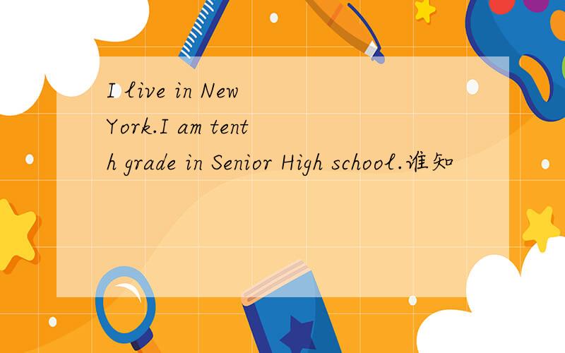 I live in New York.I am tenth grade in Senior High school.谁知