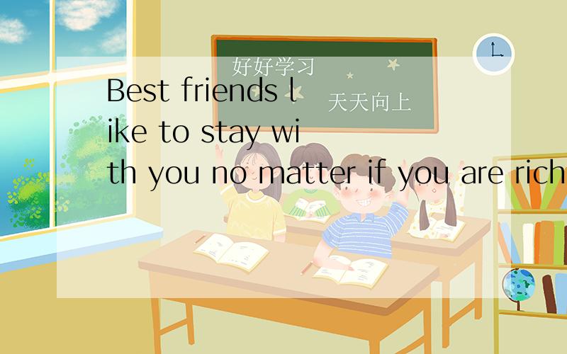 Best friends like to stay with you no matter if you are rich