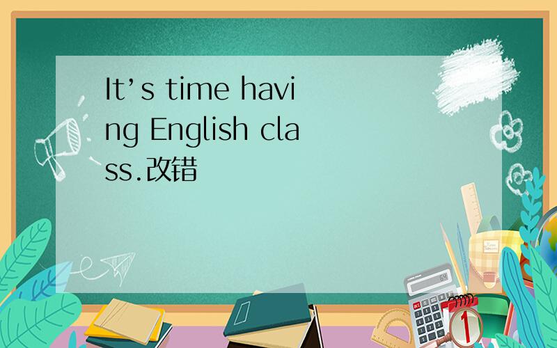 It’s time having English class.改错