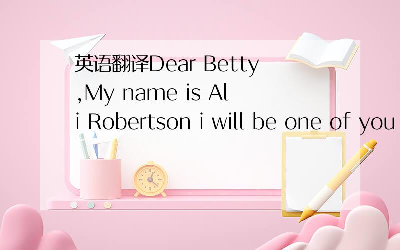 英语翻译Dear Betty,My name is Ali Robertson i will be one of you