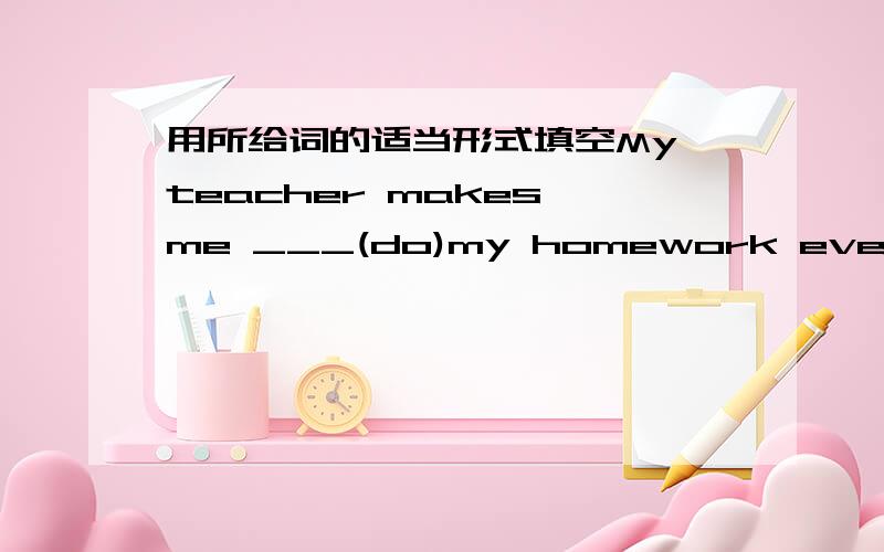 用所给词的适当形式填空My teacher makes me ___(do)my homework every day