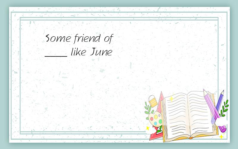 Some friend of____ like June