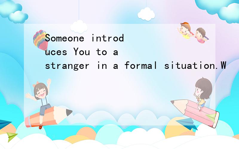 Someone introduces You to a stranger in a formal situation.W