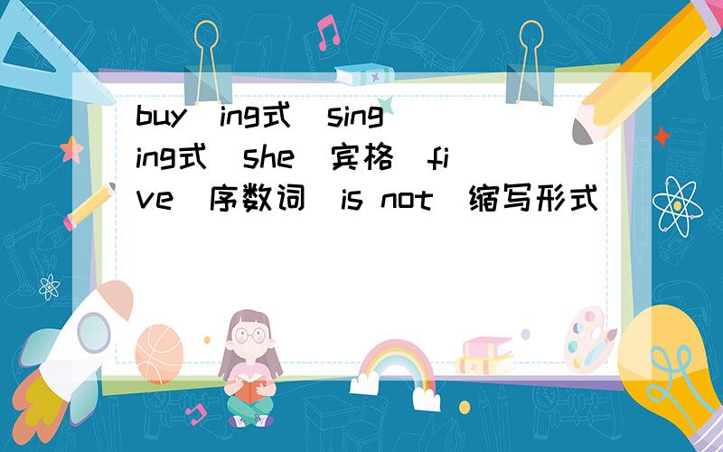 buy(ing式）sing(ing式）she(宾格）five（序数词）is not（缩写形式）