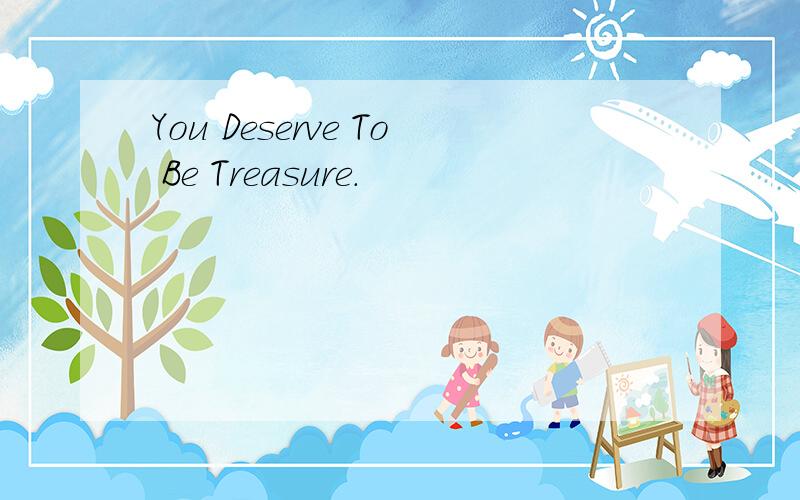 You Deserve To Be Treasure.