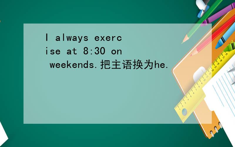 I always exercise at 8:30 on weekends.把主语换为he.
