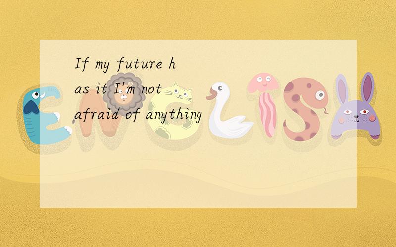 If my future has it I'm not afraid of anything
