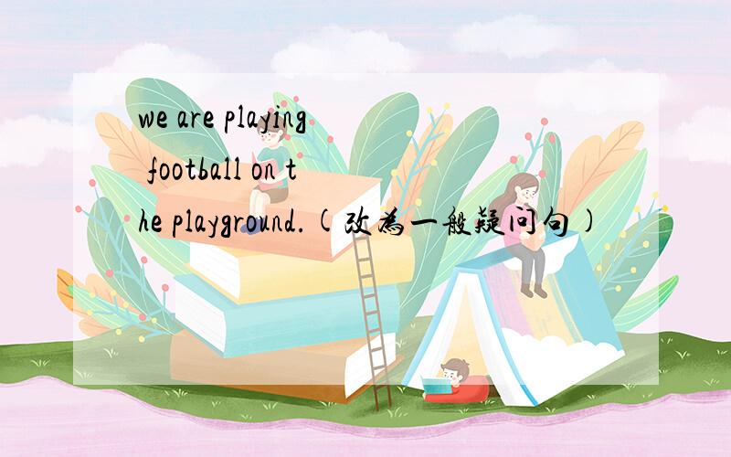 we are playing football on the playground.(改为一般疑问句)
