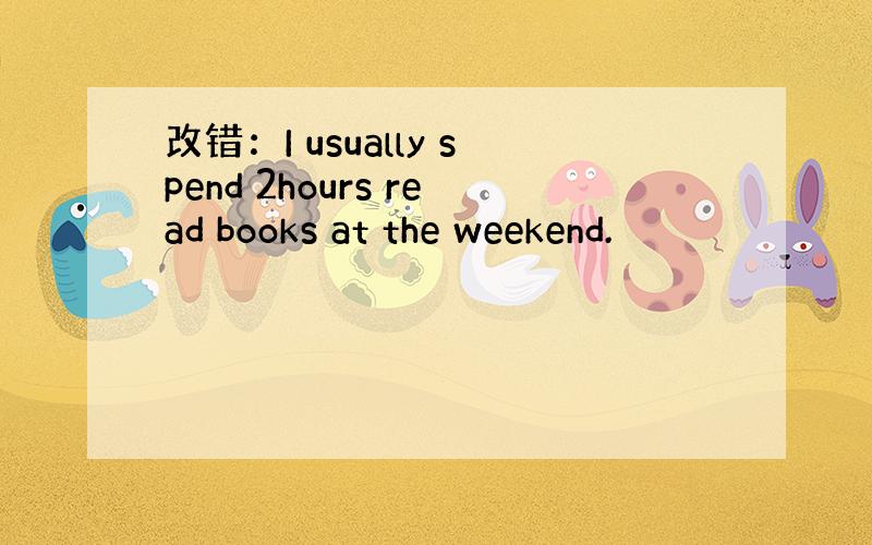 改错：I usually spend 2hours read books at the weekend.