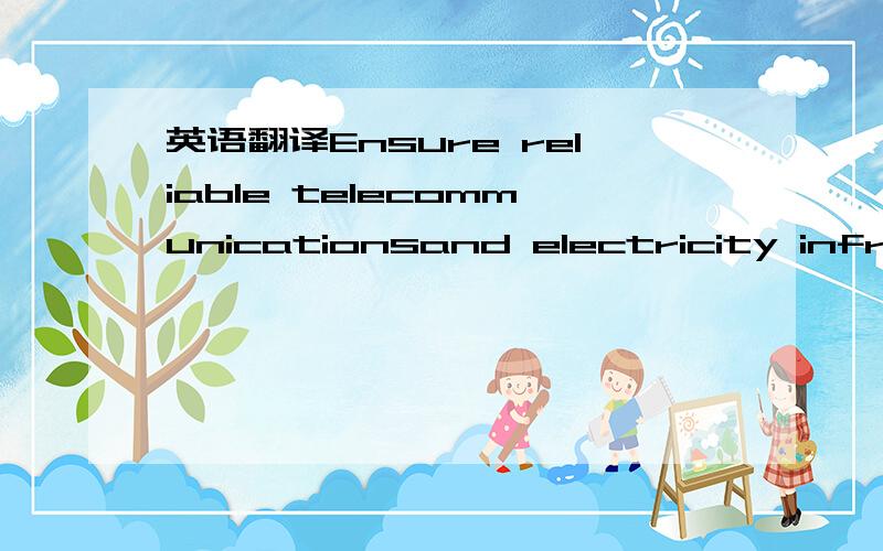 英语翻译Ensure reliable telecommunicationsand electricity infras