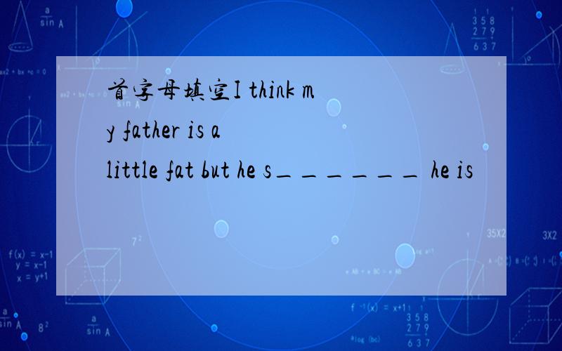 首字母填空I think my father is a little fat but he s______ he is
