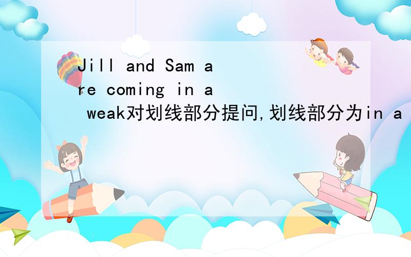 Jill and Sam are coming in a weak对划线部分提问,划线部分为in a weak