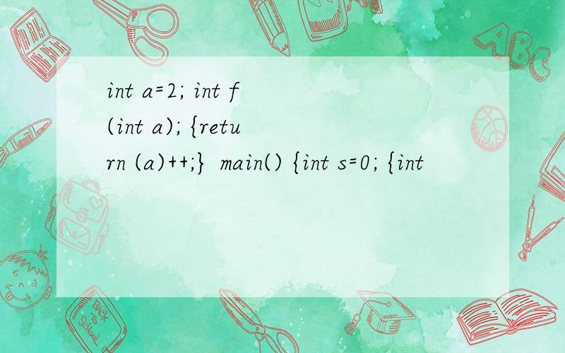 int a=2; int f(int a); {return (a)++;} main() {int s=0; {int