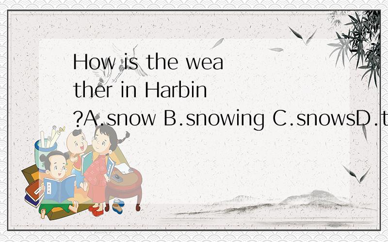 How is the weather in Harbin?A.snow B.snowing C.snowsD.to sn